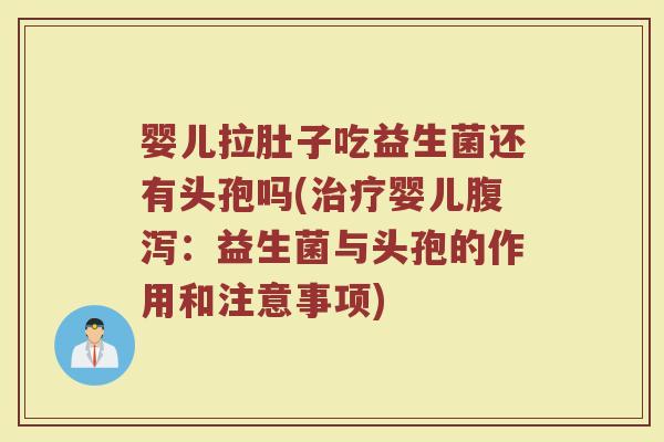 婴儿拉肚子吃益生菌还有头孢吗(治疗婴儿腹泻:益生菌与头孢的作用和注意事项)