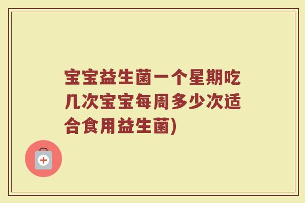 宝宝益生菌一个星期吃几次宝宝每周多少次适合食用益生菌) 宝宝益生菌一个星期吃几次宝宝每周多少次适合食用益生菌)