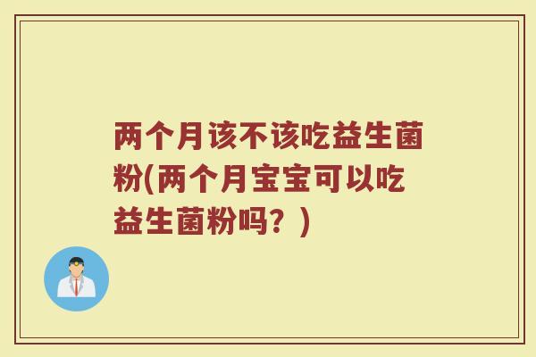 两个月该不该吃益生菌粉(两个月宝宝可以吃益生菌粉吗?)