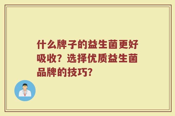 什么牌子的益生菌更好吸收?选择优质益生菌品牌的技巧?