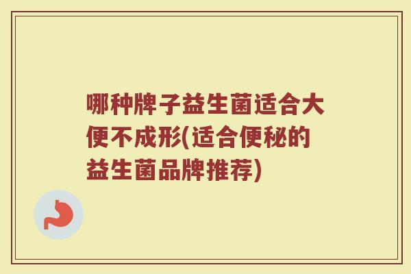 哪种牌子益生菌适合大便不成形(适合的益生菌品牌推荐) 哪种牌子益生菌适合大便不成形(适合的益生菌品牌推荐)