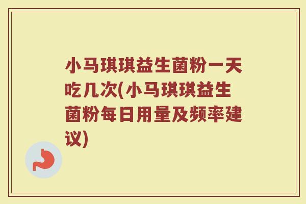 小马琪琪益生菌粉一天吃几次(小马琪琪益生菌粉每日用量及频率建议)