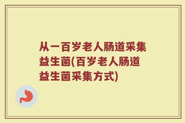 从一百岁老人肠道采集益生菌(百岁老人肠道益生菌采集方式)
