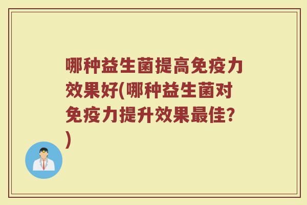 哪种益生菌提高免疫力效果好(哪种益生菌对免疫力提升效果最佳?)