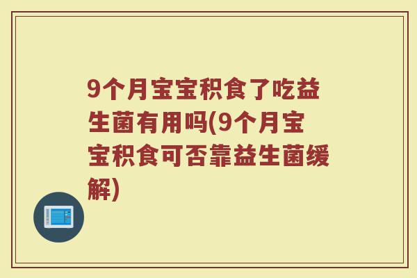 9个月宝宝积食了吃益生菌有用吗(9个月宝宝积食可否靠益生菌缓解)