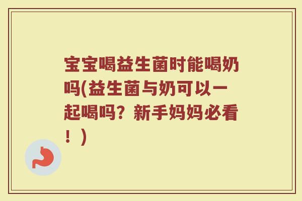 宝宝喝益生菌时能喝奶吗(益生菌与奶可以一起喝吗?新手妈妈必看!)