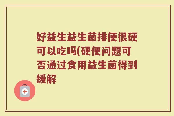 好益生益生菌排便很硬可以吃吗(硬便问题可否通过食用益生菌得到缓解
