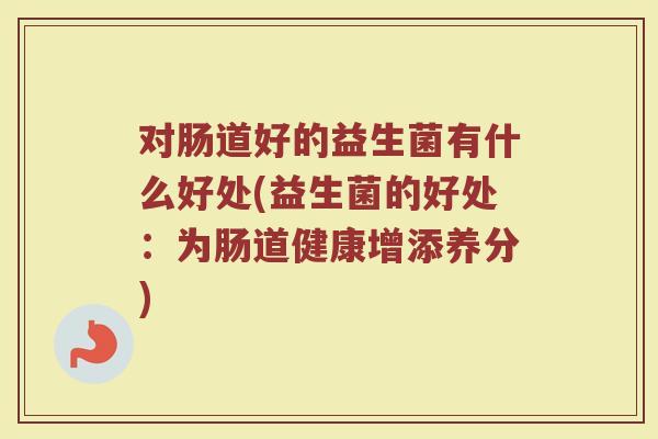 对肠道好的益生菌有什么好处(益生菌的好处:为肠道健康增添养分)