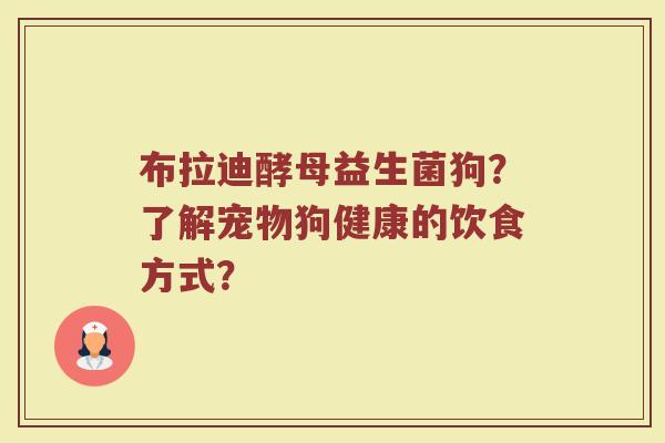 布拉迪酵母益生菌狗?了解宠物狗健康的饮食方式? 布拉迪酵母益生菌狗?了解宠物狗健康的饮食方式?