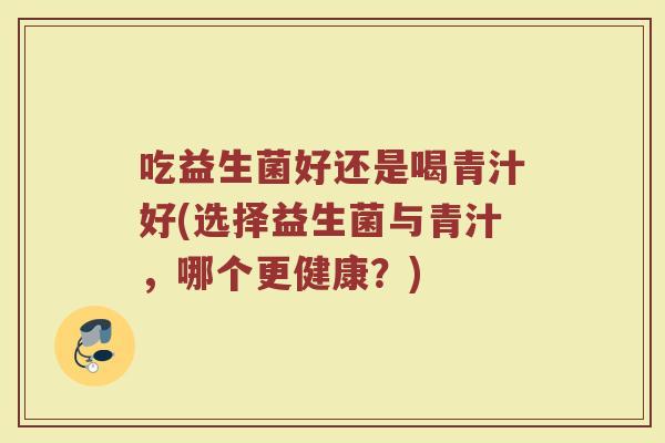 吃益生菌好还是喝青汁好(选择益生菌与青汁,哪个更健康?)