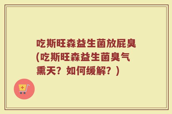吃斯旺森益生菌放屁臭(吃斯旺森益生菌臭气熏天？如何缓解？)
