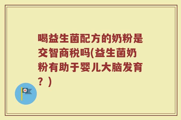 喝益生菌配方的奶粉是交智商税吗(益生菌奶粉有助于婴儿大脑发育？)