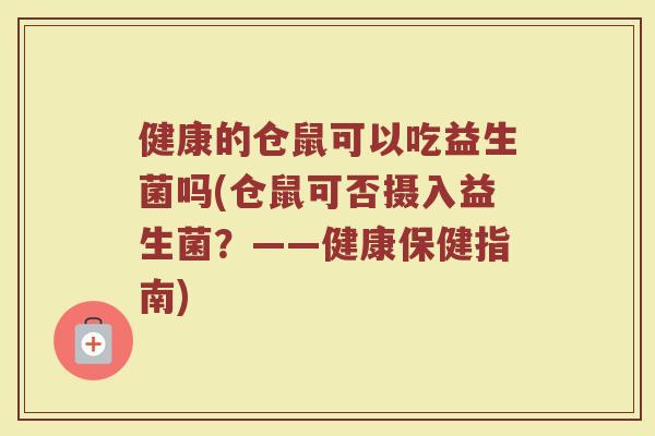 健康的仓鼠可以吃益生菌吗(仓鼠可否摄入益生菌?——健康保健指南) 健康的仓鼠可以吃益生菌吗(仓鼠可否摄入益生菌?——健康保健指南)