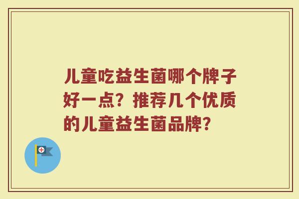 儿童吃益生菌哪个牌子好一点？推荐几个优质的儿童益生菌品牌？