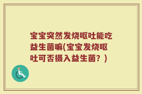 宝宝突然发烧呕吐能吃益生菌嘛(宝宝发烧呕吐可否摄入益生菌？)
