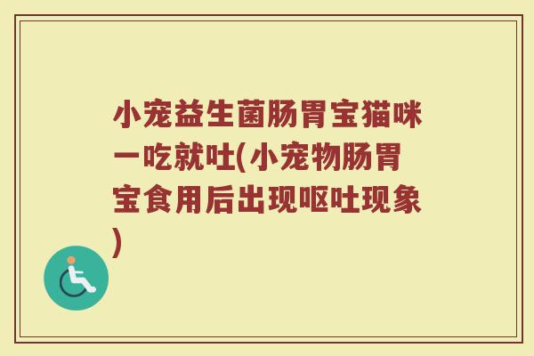 小宠益生菌肠胃宝猫咪一吃就吐(小宠物肠胃宝食用后出现呕吐现象)