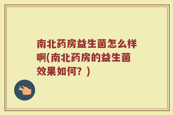 南北药房益生菌怎么样啊(南北药房的益生菌效果如何？)