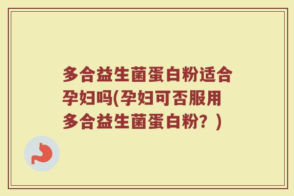 多合益生菌蛋白粉适合孕妇吗(孕妇可否服用多合益生菌蛋白粉？)