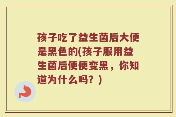 孩子吃了益生菌后大便是黑色的(孩子服用益生菌后便便变黑，你知道为什么吗？)