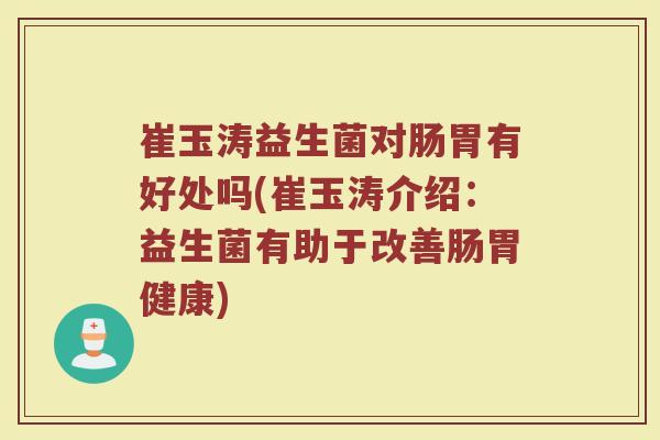 崔玉涛益生菌对肠胃有好处吗(崔玉涛介绍：益生菌有助于改善肠胃健康)