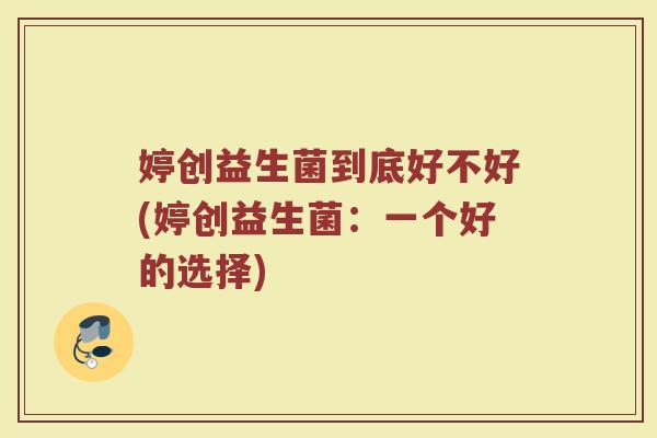 婷创益生菌到底好不好(婷创益生菌:一个好的选择)