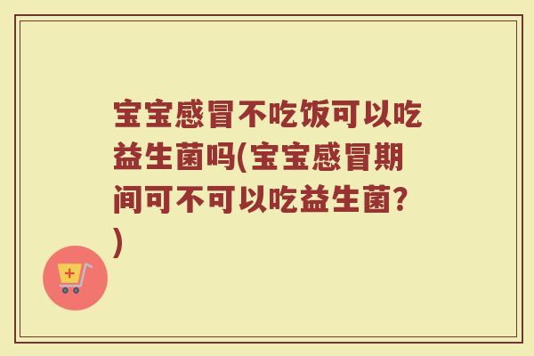 宝宝感冒不吃饭可以吃益生菌吗(宝宝感冒期间可不可以吃益生菌？)