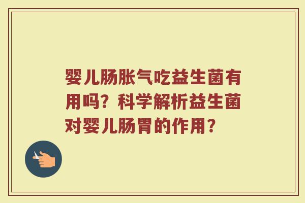 婴儿肠胀气吃益生菌有用吗?科学解析益生菌对婴儿肠胃的作用?