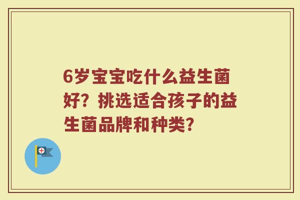 6岁宝宝吃什么益生菌好?挑选适合孩子的益生菌品牌和种类?