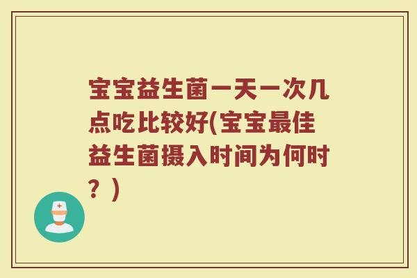 宝宝益生菌一天一次几点吃比较好(宝宝最佳益生菌摄入时间为何时?)