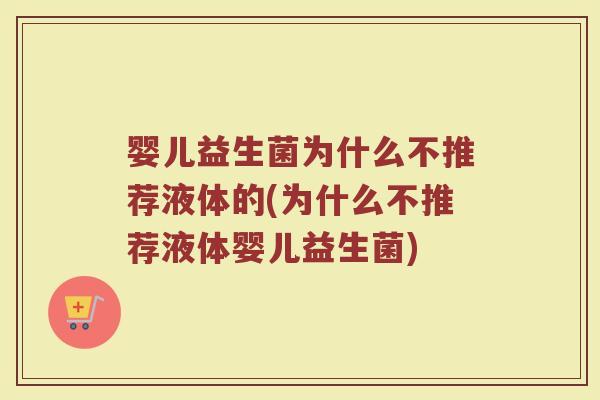 婴儿益生菌为什么不推荐液体的(为什么不推荐液体婴儿益生菌)