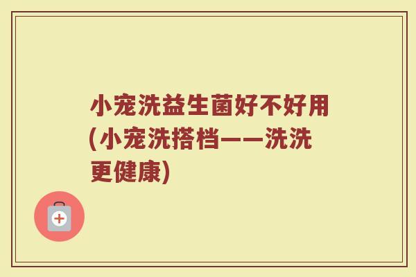 小宠洗益生菌好不好用(小宠洗搭档——洗洗更健康)