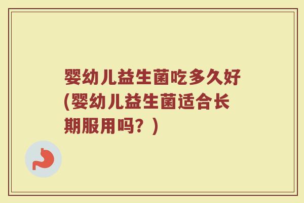 婴幼儿益生菌吃多久好(婴幼儿益生菌适合长期服用吗?)