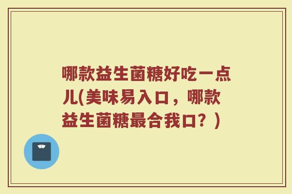 哪款益生菌糖好吃一点儿(美味易入口,哪款益生菌糖合我口?) 哪款益生菌糖好吃一点儿(美味易入口,哪款益生菌糖合我口?)