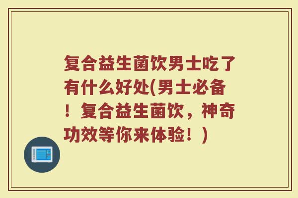 复合益生菌饮男士吃了有什么好处(男士必备！复合益生菌饮，神奇功效等你来体验！)