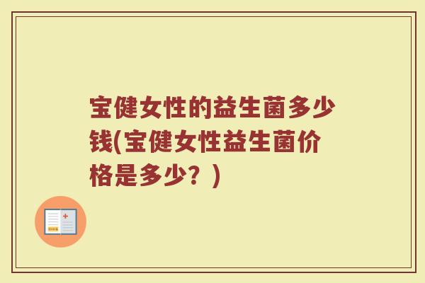 宝健女性的益生菌多少钱(宝健女性益生菌价格是多少?) 宝健女性的益生菌多少钱(宝健女性益生菌价格是多少?)