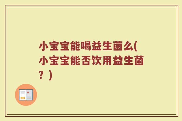 小宝宝能喝益生菌么(小宝宝能否饮用益生菌？)
