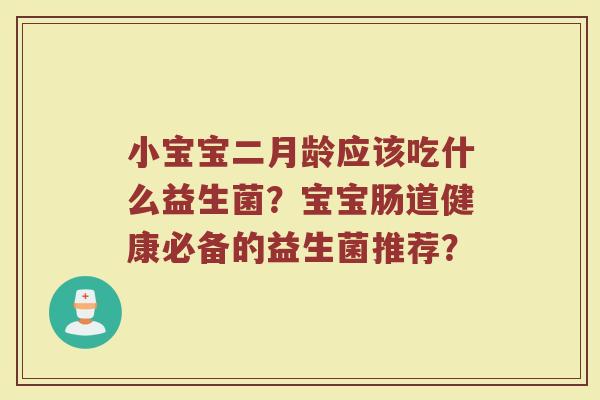小宝宝二月龄应该吃什么益生菌?宝宝肠道健康必备的益生菌推荐? 小宝宝二月龄应该吃什么益生菌?宝宝肠道健康必备的益生菌推荐?