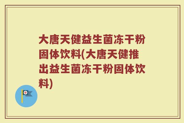 大唐天健益生菌冻干粉固体饮料(大唐天健推出益生菌冻干粉固体饮料)