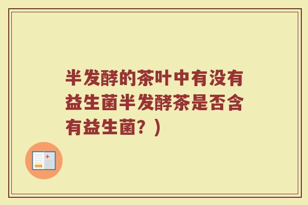 半发酵的茶叶中有没有益生菌半发酵茶是否含有益生菌?)