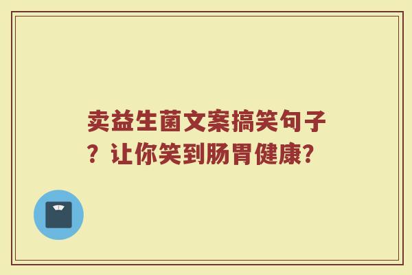 卖益生菌文案搞笑句子？让你笑到肠胃健康？