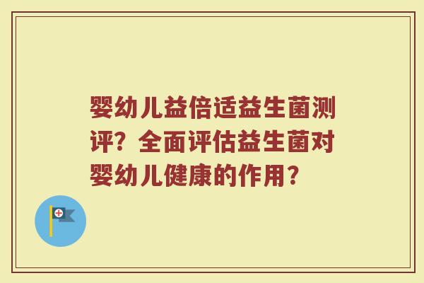 婴幼儿益倍适益生菌测评?全面评估益生菌对婴幼儿健康的作用?