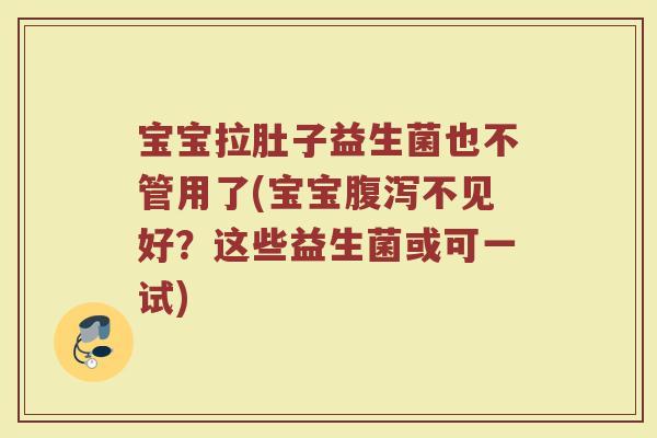 宝宝拉肚子益生菌也不管用了(宝宝腹泻不见好?这些益生菌或可一试)