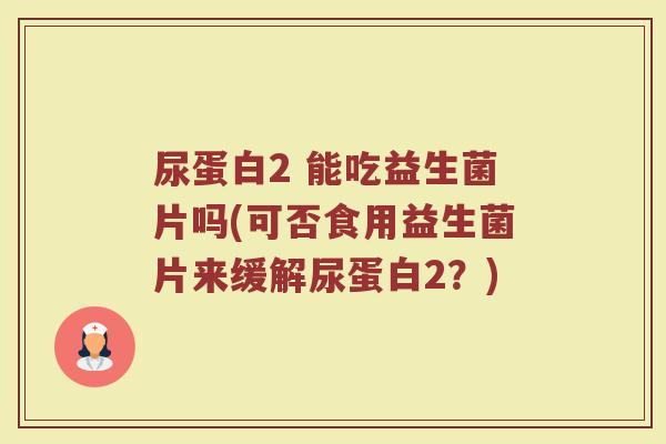 尿蛋白2 能吃益生菌片吗(可否食用益生菌片来缓解尿蛋白2?) 尿蛋白2 能吃益生菌片吗(可否食用益生菌片来缓解尿蛋白2?)