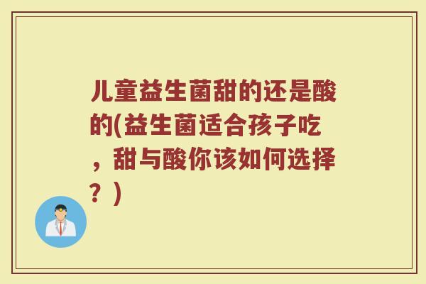儿童益生菌甜的还是酸的(益生菌适合孩子吃,甜与酸你该如何选择?) 儿童益生菌甜的还是酸的(益生菌适合孩子吃,甜与酸你该如何选择?)