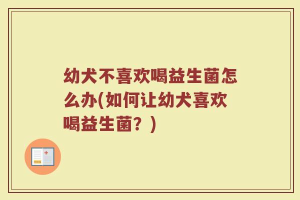 幼犬不喜欢喝益生菌怎么办(如何让幼犬喜欢喝益生菌?)
