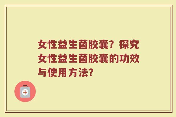 女性益生菌胶囊?探究女性益生菌胶囊的功效与使用方法?