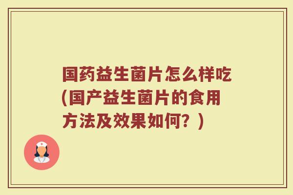 国药益生菌片怎么样吃(国产益生菌片的食用方法及效果如何?)