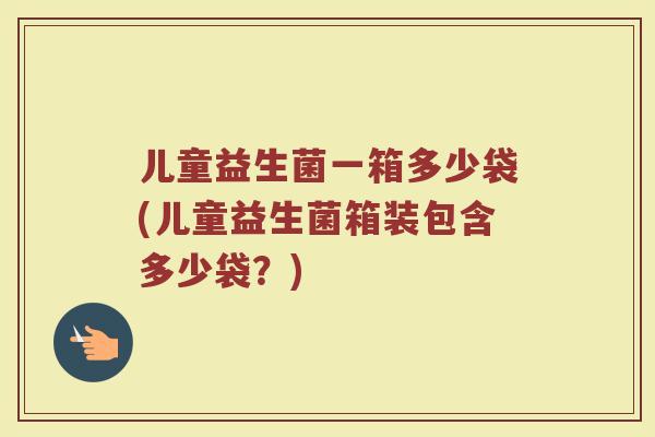 儿童益生菌一箱多少袋(儿童益生菌箱装包含多少袋？)