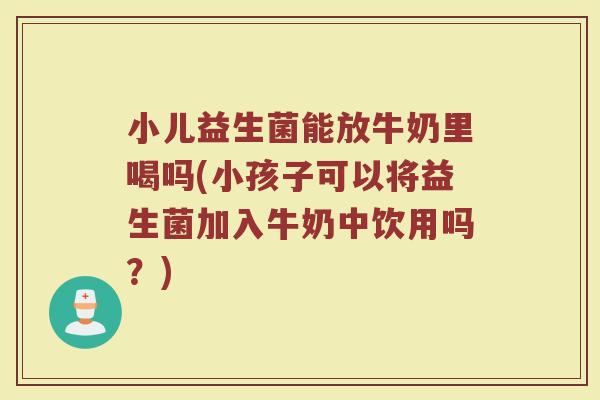 小儿益生菌能放牛奶里喝吗(小孩子可以将益生菌加入牛奶中饮用吗?)