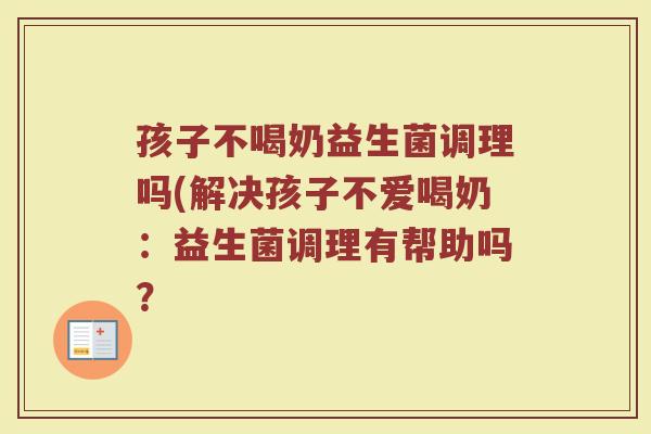 孩子不喝奶益生菌调理吗(解决孩子不爱喝奶:益生菌调理有帮助吗? 孩子不喝奶益生菌调理吗(解决孩子不爱喝奶:益生菌调理有帮助吗?